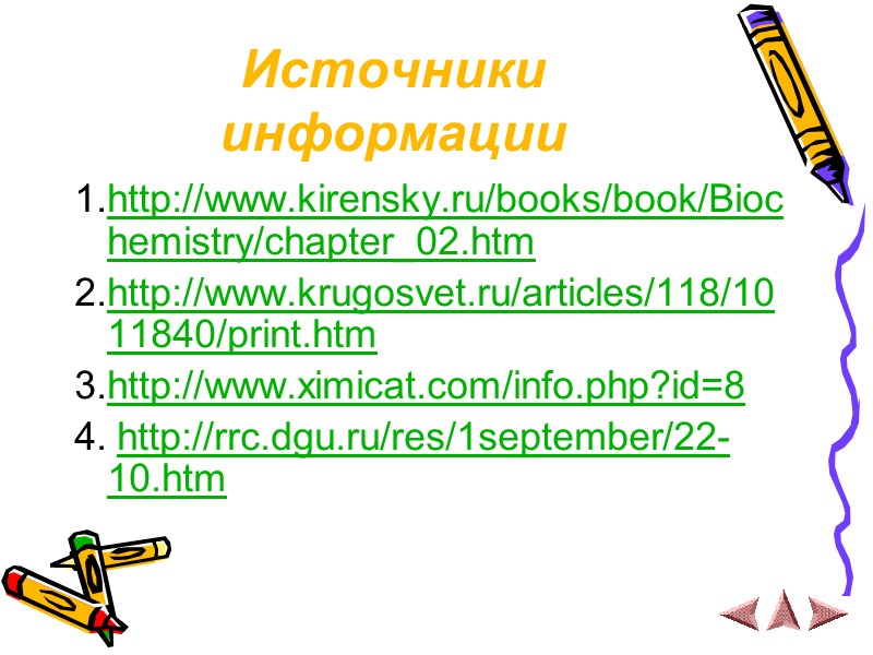 Источники информации 1.http://www.kirensky.ru/books/book/Biochemistry/chapter_02.htm 2.http://www.krugosvet.ru/articles/118/1011840/print.htm 3.http://www.ximicat.com/info.php?id=8 4. http://rrc.dgu.ru/res/1september/22-10.htm